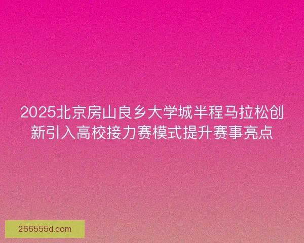 2025北京房山良乡大学城半程马拉松创新引入高校接力赛模式提升赛事亮点