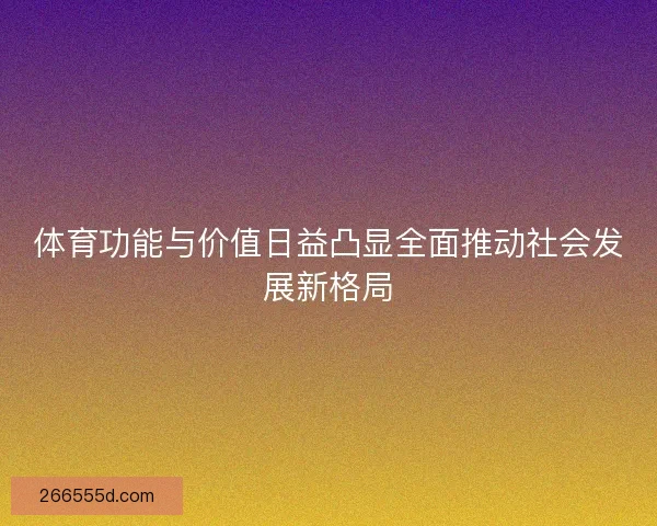 体育功能与价值日益凸显全面推动社会发展新格局