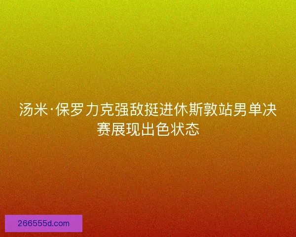 汤米·保罗力克强敌挺进休斯敦站男单决赛展现出色状态