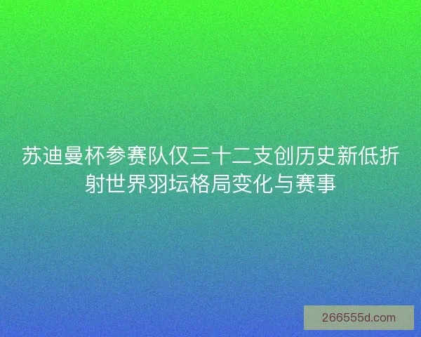 苏迪曼杯参赛队仅三十二支创历史新低折射世界羽坛格局变化与赛事