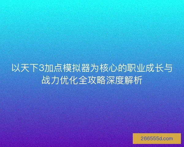 以天下3加点模拟器为核心的职业成长与战力优化全攻略深度解析