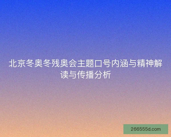 北京冬奥冬残奥会主题口号内涵与精神解读与传播分析