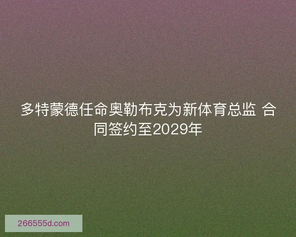 多特蒙德任命奥勒布克为新体育总监 合同签约至2029年
