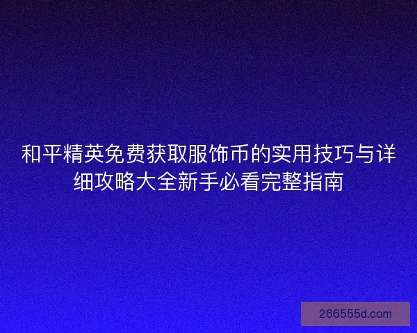 和平精英免费获取服饰币的实用技巧与详细攻略大全新手必看完整指南