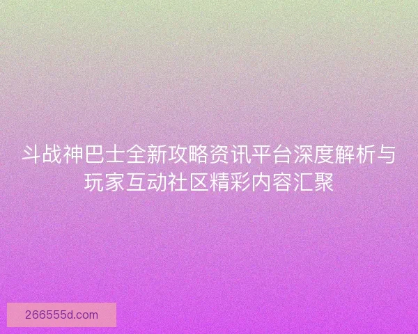 斗战神巴士全新攻略资讯平台深度解析与玩家互动社区精彩内容汇聚