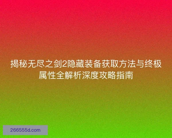 揭秘无尽之剑2隐藏装备获取方法与终极属性全解析深度攻略指南