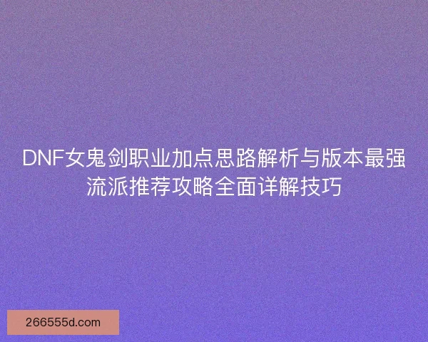 DNF女鬼剑职业加点思路解析与版本最强流派推荐攻略全面详解技巧